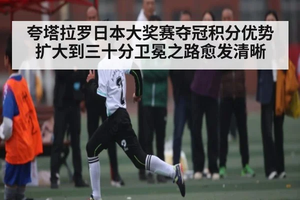 夸塔拉罗日本大奖赛夺冠积分优势扩大到三十分卫冕之路愈发清晰 | kaiyun