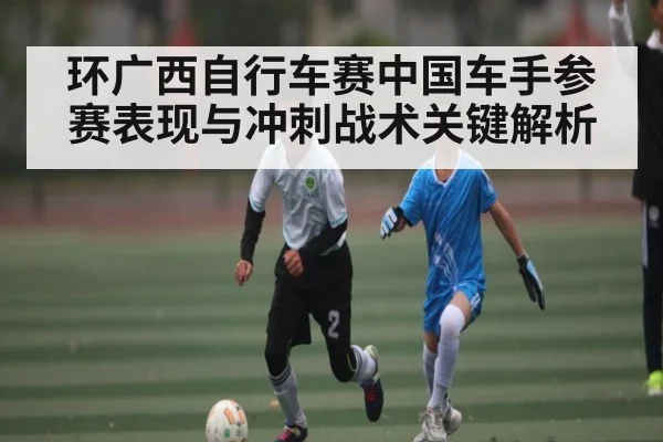 环广西自行车赛中国车手参赛表现与冲刺战术关键解析 | kaiyun