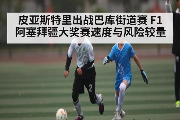 皮亚斯特里出战巴库街道赛 F1阿塞拜疆大奖赛速度与风险较量 | kaiyun
