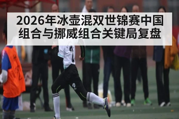 2026年冰壶混双世锦赛中国组合与挪威组合关键局复盘