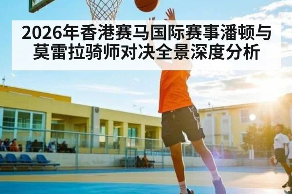 2026年香港赛马国际赛事潘顿与莫雷拉骑师对决全景深度分析