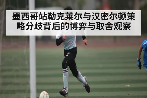 墨西哥站勒克莱尔与汉密尔顿策略分歧背后的博弈与取舍观察 | kaiyun